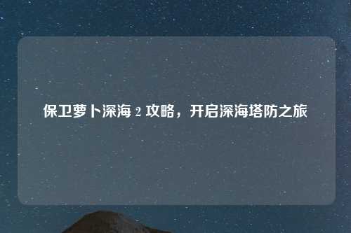 保卫萝卜深海 2 攻略，开启深海塔防之旅