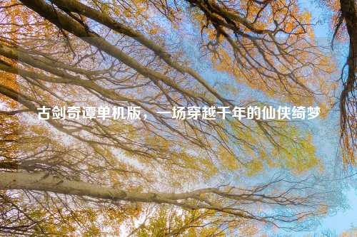 古剑奇谭单机版,一场穿越千年的仙侠绮梦