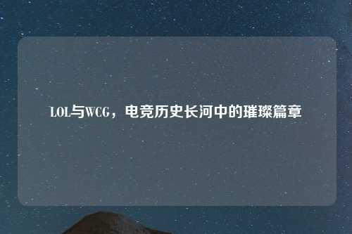 LOL与WCG，电竞历史长河中的璀璨篇章