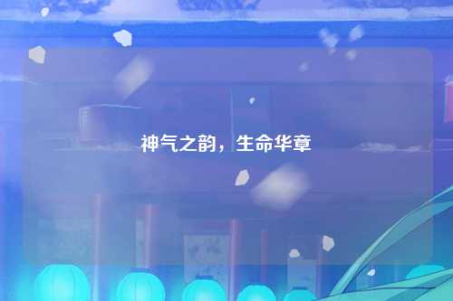 神气之韵，生命华章