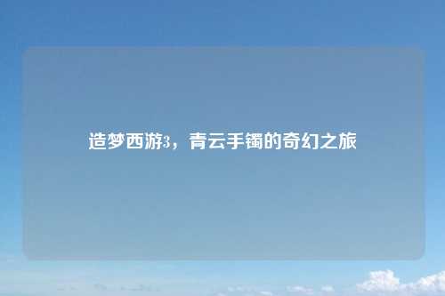 造梦西游3,青云手镯的奇幻之旅