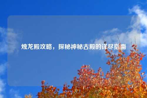 烛龙殿攻略，探秘神秘古殿的详尽指南