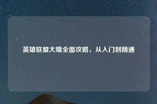 英雄联盟大嘴全面攻略，从入门到精通