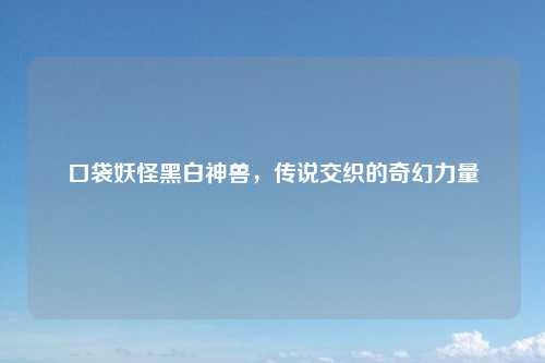 口袋妖怪黑白神兽,传说交织的奇幻力量