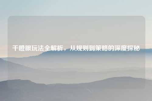 干瞪眼玩法全解析，从规则到策略的深度探秘