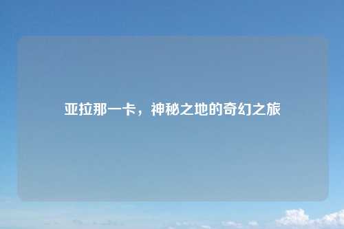 亚拉那一卡，神秘之地的奇幻之旅