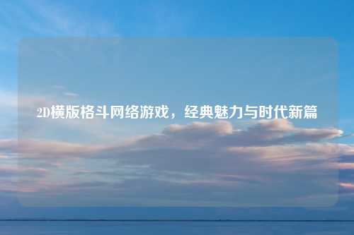 2D横版格斗网络游戏，经典魅力与时代新篇
