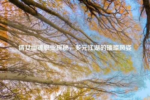 倩女幽魂职业探秘，多元江湖的璀璨风姿