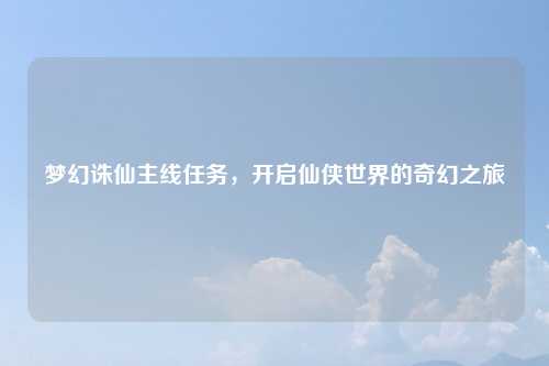 梦幻诛仙主线任务，开启仙侠世界的奇幻之旅