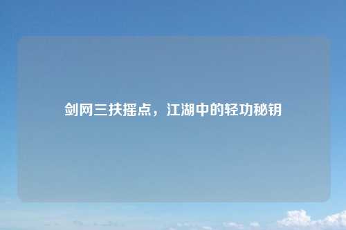 剑网三扶摇点，江湖中的轻功秘钥