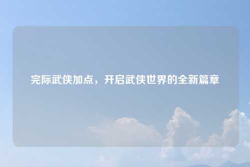 完际武侠加点，开启武侠世界的全新篇章