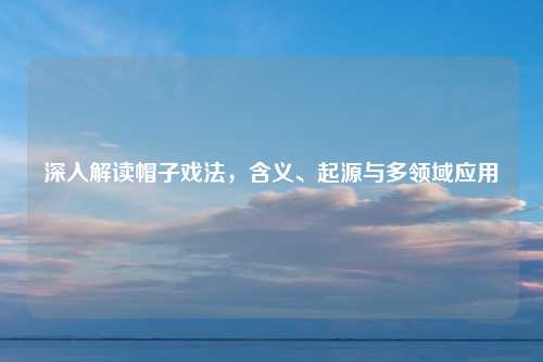 深入解读帽子戏法,含义、起源与多领域应用