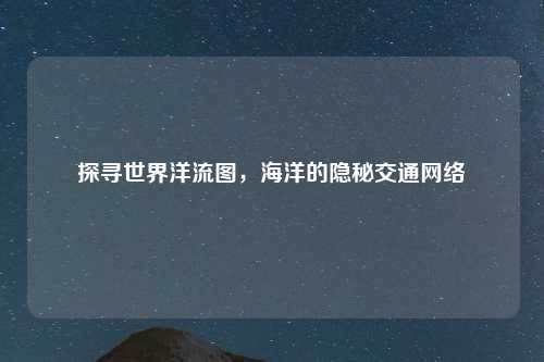 探寻世界洋流图，海洋的隐秘交通网络