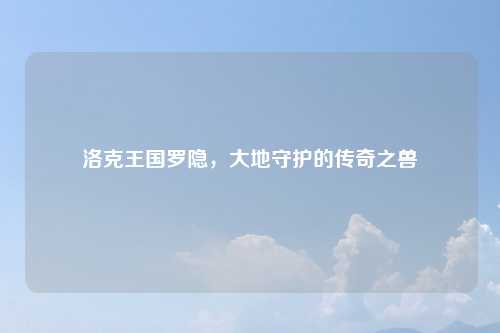 洛克王国罗隐，大地守护的传奇之兽