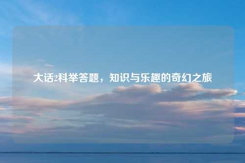 大话2科举答题，知识与乐趣的奇幻之旅