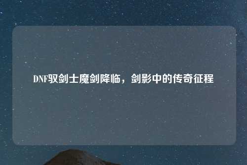 DNF驭剑士魔剑降临，剑影中的传奇征程