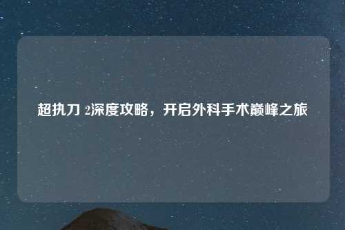 超执刀 2深度攻略，开启外科手术巅峰之旅