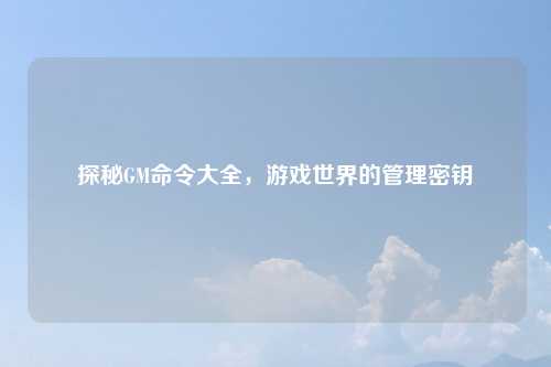 探秘GM命令大全,游戏世界的管理密钥