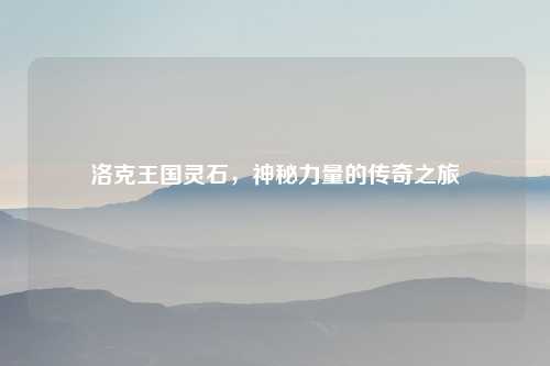 洛克王国灵石，神秘力量的传奇之旅