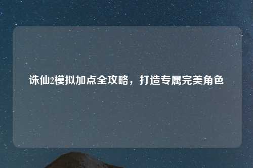 诛仙2模拟加点全攻略，打造专属完美角色