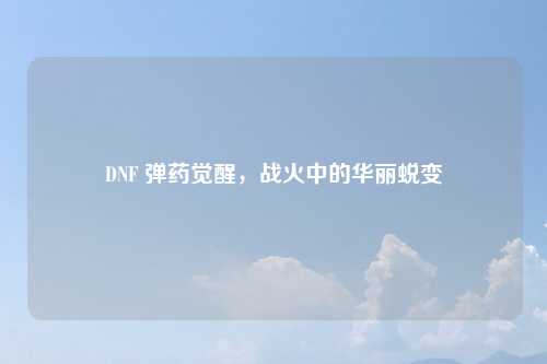 DNF 弹药觉醒,战火中的华丽蜕变