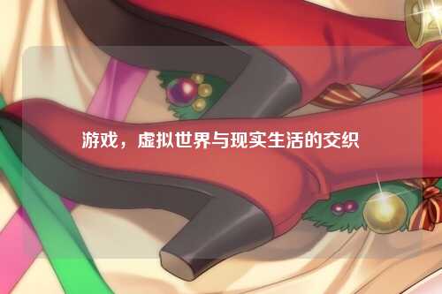 游戏，虚拟世界与现实生活的交织