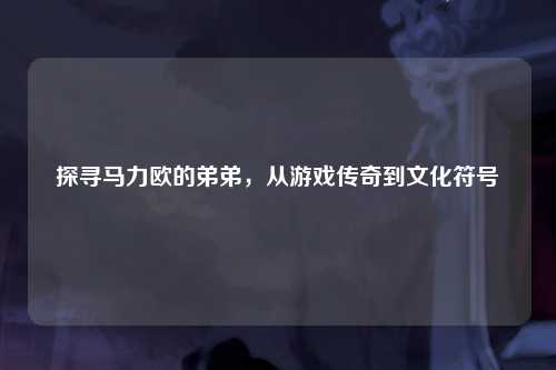探寻马力欧的弟弟，从游戏传奇到文化符号
