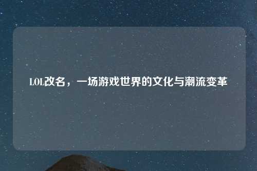 LOL改名，一场游戏世界的文化与潮流变革