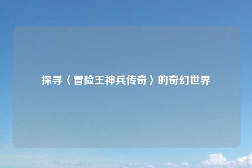详细阅读:探寻〈冒险王神兵传奇〉的奇幻世界 探寻〈冒险王神兵传奇〉的奇幻世界