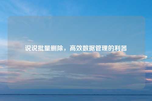 说说批量删除，高效数据管理的利器