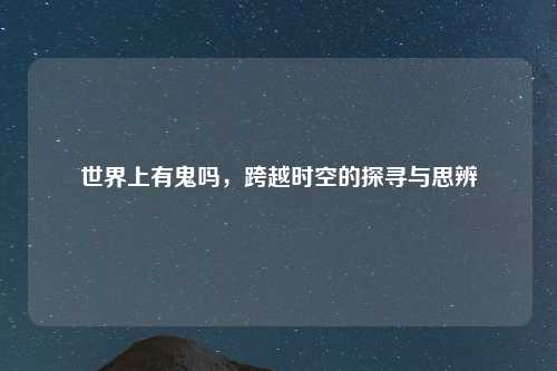 世界上有鬼吗，跨越时空的探寻与思辨