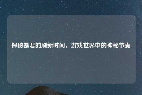 探秘暴君的刷新时间，游戏世界中的神秘节奏
