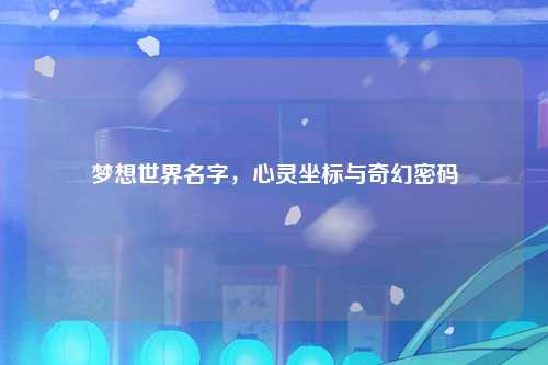 梦想世界名字，心灵坐标与奇幻密码