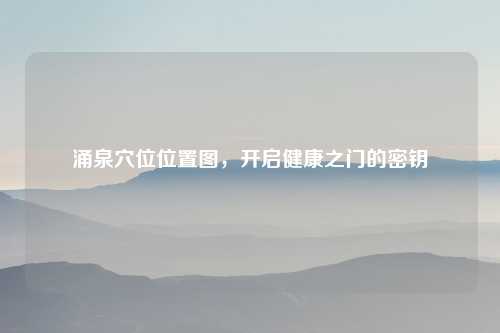 涌泉穴位位置图，开启健康之门的密钥