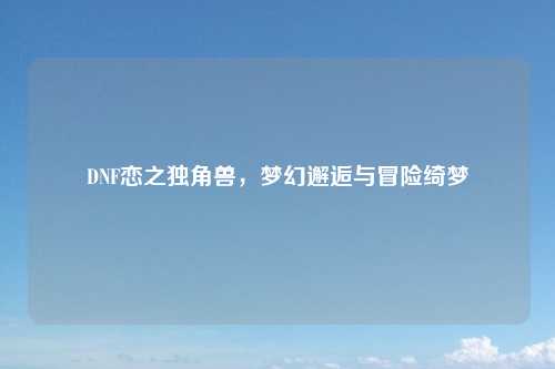 DNF恋之独角兽，梦幻邂逅与冒险绮梦