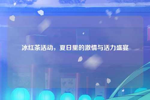 冰红茶活动，夏日里的激情与活力盛宴