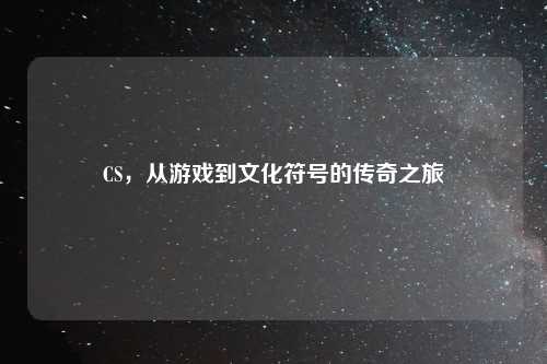 CS，从游戏到文化符号的传奇之旅