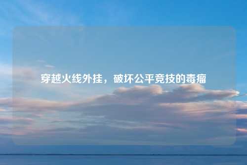 穿越火线外挂，破坏公平竞技的毒瘤