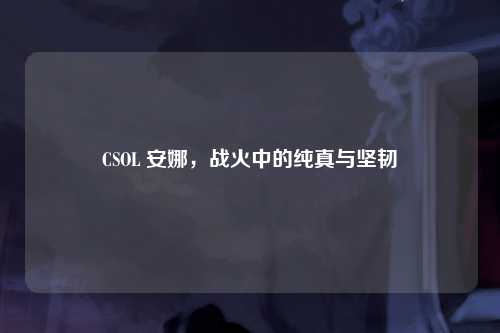 CSOL 安娜，战火中的纯真与坚韧