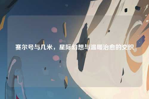 赛尔号与几米，星际幻想与温暖治愈的交织