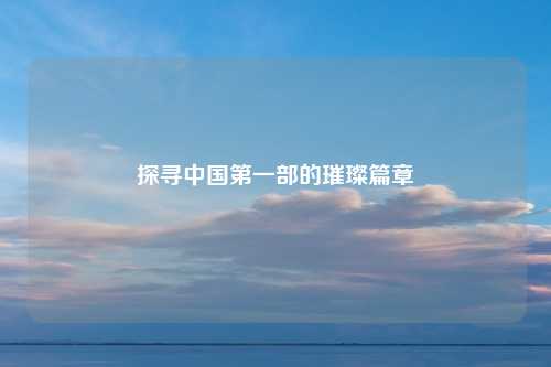 探寻中国第一部的璀璨篇章
