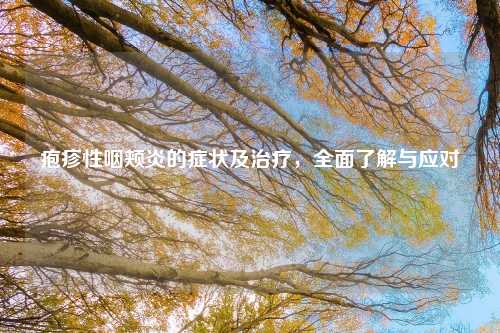 疱疹性咽颊炎的症状及治疗,全面了解与应对