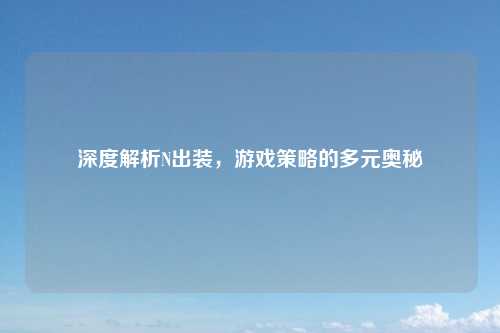 深度解析N出装，游戏策略的多元奥秘