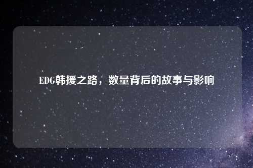 EDG韩援之路，数量背后的故事与影响