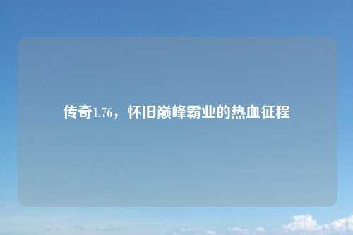 传奇1.76，怀旧巅峰霸业的热血征程