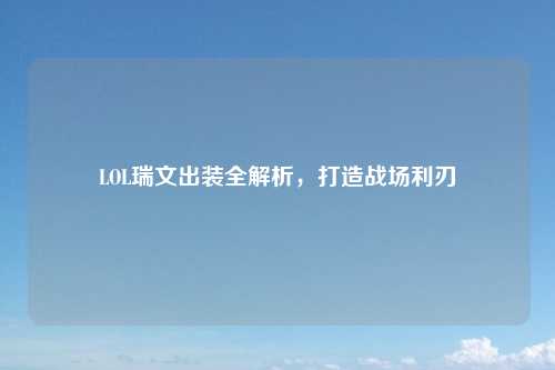 LOL瑞文出装全解析，打造战场利刃