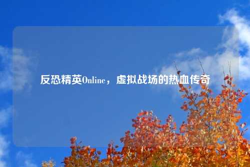 反恐精英Online，虚拟战场的热血传奇