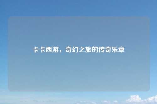 卡卡西游，奇幻之旅的传奇乐章