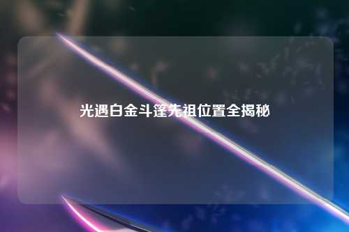 光遇白金斗篷先祖位置全揭秘