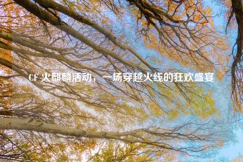 CF 火麒麟活动，一场穿越火线的狂欢盛宴